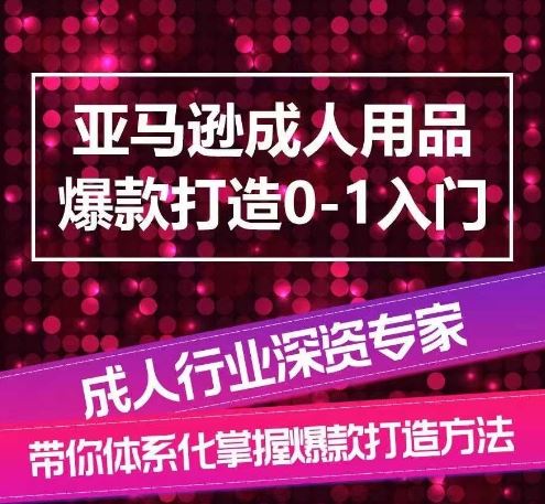 亚马逊成人用品爆款打造0-1入门，系统化讲解亚马逊成人用品爆款打造的流程九峰网创-分享创业资讯-最新网络创业项目-分享最新赚钱项目九峰网创