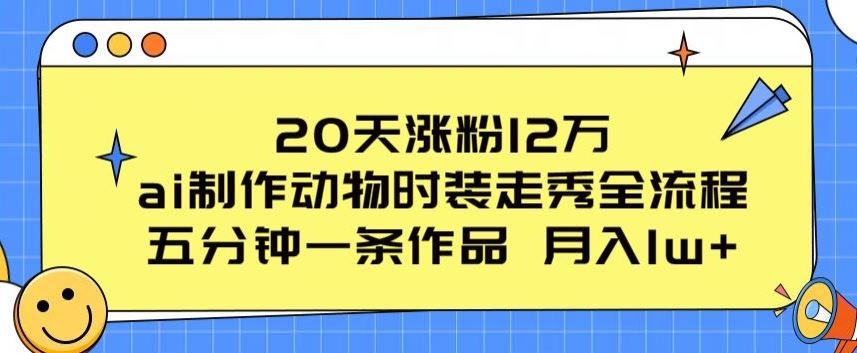 20天涨粉12万，ai制作动物时装走秀全流程，五分钟一条作品，流量大【揭秘】九峰网创-分享创业资讯-最新网络创业项目-分享最新赚钱项目九峰网创