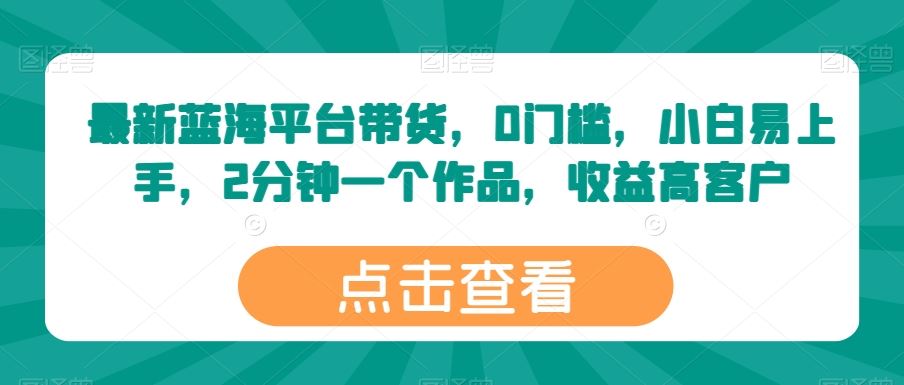 最新蓝海平台带货，0门槛，小白易上手，2分钟一个作品，收益高【揭秘】九峰网创-分享创业资讯-最新网络创业项目-分享最新赚钱项目九峰网创