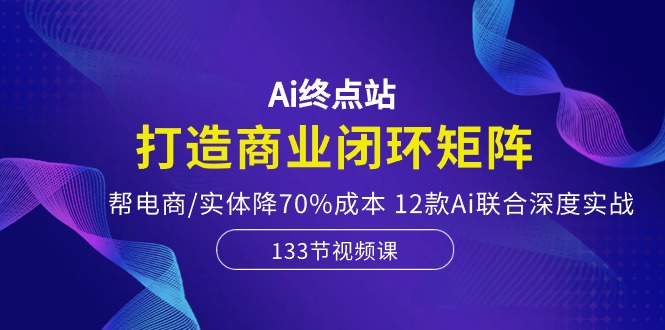 Ai终点站-打造商业闭环矩阵，帮电商/实体降70%成本，12款Ai联合深度实战九峰网创-分享创业资讯-最新网络创业项目-分享最新赚钱项目九峰网创