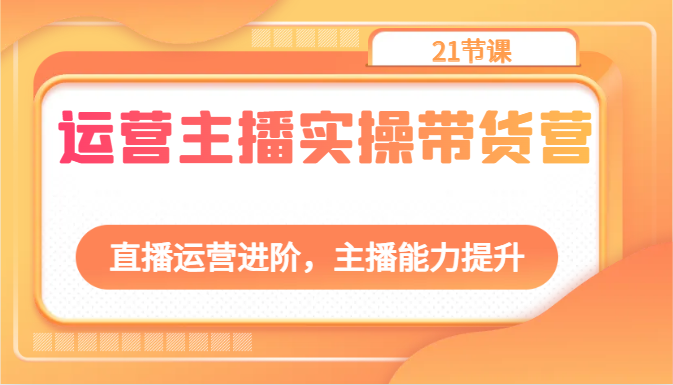 运营主播实操带货营：直播运营进阶，主播能力提升（21节课）九峰网创-分享创业资讯-最新网络创业项目-分享最新赚钱项目九峰网创