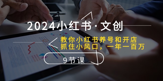 2024小红书文创：教你小红书养号和开店、抓住小风口 一年一百万 (9节课)九峰网创-分享创业资讯-最新网络创业项目-分享最新赚钱项目九峰网创