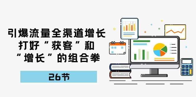 引爆流量，全渠道增长，打好“获客”和“增长”的组合拳（27节课）九峰网创-分享创业资讯-最新网络创业项目-分享最新赚钱项目九峰网创
