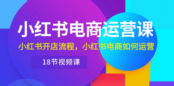 （10429期）小红书·电商运营课：小红书开店流程，小红书电商如何运营（18节视频课）九峰网创-分享创业资讯-最新网络创业项目-分享最新赚钱项目九峰网创