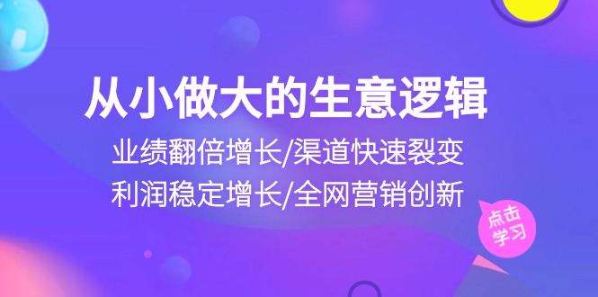 （10438期）从小做大生意逻辑：业绩翻倍增长/渠道快速裂变/利润稳定增长/全网营销创新九峰网创-分享创业资讯-最新网络创业项目-分享最新赚钱项目九峰网创
