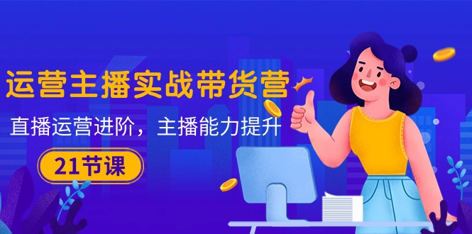 （10511期）运营主播·实战带货营：直播运营 进阶，主播 能力提升（21节课）九峰网创-分享创业资讯-最新网络创业项目-分享最新赚钱项目九峰网创