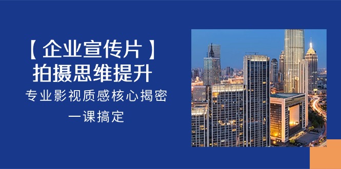 【企业宣传片】拍摄思维提升，专业影视质感核心揭密，一课搞定（18节）九峰网创-分享创业资讯-最新网络创业项目-分享最新赚钱项目九峰网创