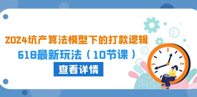 （10528期）2024坑产算法 模型下的打款逻辑：618最新玩法（10节课）九峰网创-分享创业资讯-最新网络创业项目-分享最新赚钱项目九峰网创