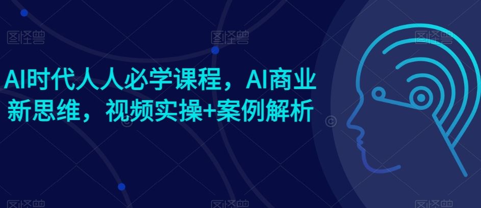 AI时代人人必学课程，AI商业新思维，视频实操+案例解析【赠AI商业爆款案例】九峰网创-分享创业资讯-最新网络创业项目-分享最新赚钱项目九峰网创