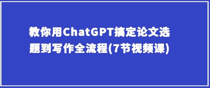教你用ChatGPT搞定论文选题到写作全流程(7节视频课)九峰网创-分享创业资讯-最新网络创业项目-分享最新赚钱项目九峰网创
