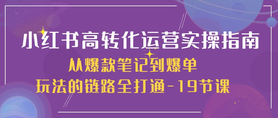 小红书高转化运营实操指南，从爆款笔记到爆单玩法的链路全打通（19节课）九峰网创-分享创业资讯-最新网络创业项目-分享最新赚钱项目九峰网创
