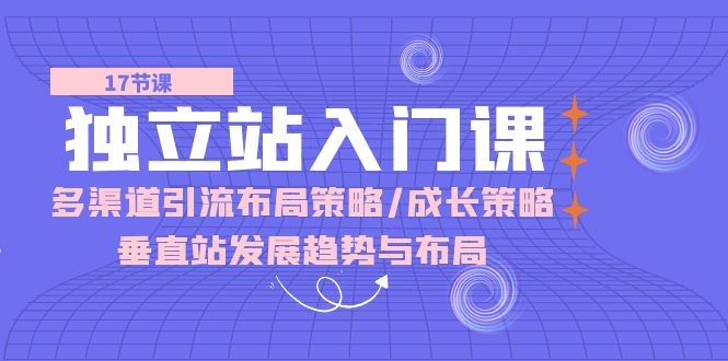 （10549期）独立站 入门课：多渠道 引流布局策略/成长策略/垂直站发展趋势与布局九峰网创-分享创业资讯-最新网络创业项目-分享最新赚钱项目九峰网创