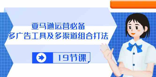 亚马逊运营必备，多广告工具及多渠道组合打法（19节课）九峰网创-分享创业资讯-最新网络创业项目-分享最新赚钱项目九峰网创