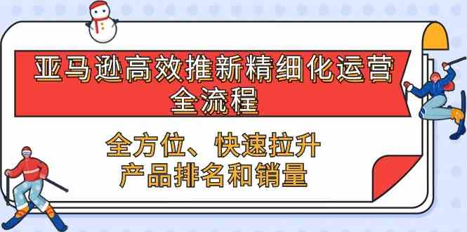 亚马逊高效推新精细化运营全流程，全方位、快速 拉升产品排名和销量九峰网创-分享创业资讯-最新网络创业项目-分享最新赚钱项目九峰网创