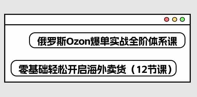 俄罗斯Ozon爆单实战全阶体系课，零基础轻松开启海外卖货（12节课）九峰网创-分享创业资讯-最新网络创业项目-分享最新赚钱项目九峰网创