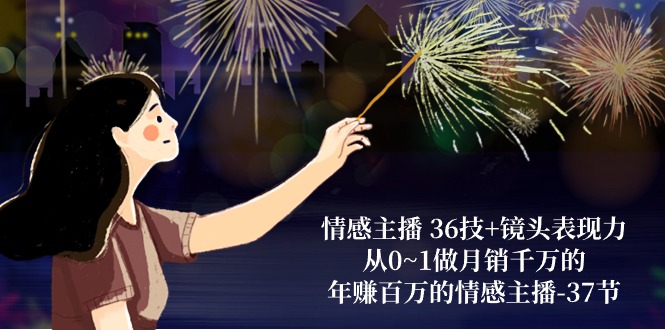 情感主播36技+镜头表现力：从0~1做月销千万的，年赚百万的情感主播（37节）九峰网创-分享创业资讯-最新网络创业项目-分享最新赚钱项目九峰网创