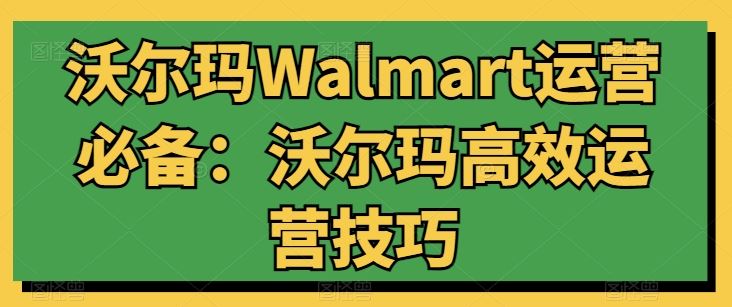 沃尔玛Walmart运营必备：沃尔玛高效运营技巧九峰网创-分享创业资讯-最新网络创业项目-分享最新赚钱项目九峰网创