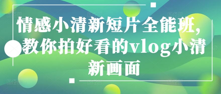 情感小清新短片全能班，教你拍好看的vlog小清新画面九峰网创-分享创业资讯-最新网络创业项目-分享最新赚钱项目九峰网创