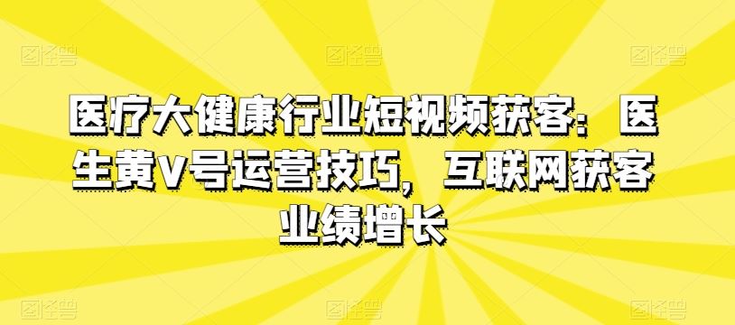 医疗大健康行业短视频获客：医生黄V号运营技巧，互联网获客业绩增长九峰网创-分享创业资讯-最新网络创业项目-分享最新赚钱项目九峰网创