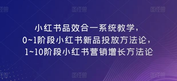 小红书品效合一系统教学，​0~1阶段小红书新品投放方法论，​1~10阶段小红书营销增长方法论九峰网创-分享创业资讯-最新网络创业项目-分享最新赚钱项目九峰网创