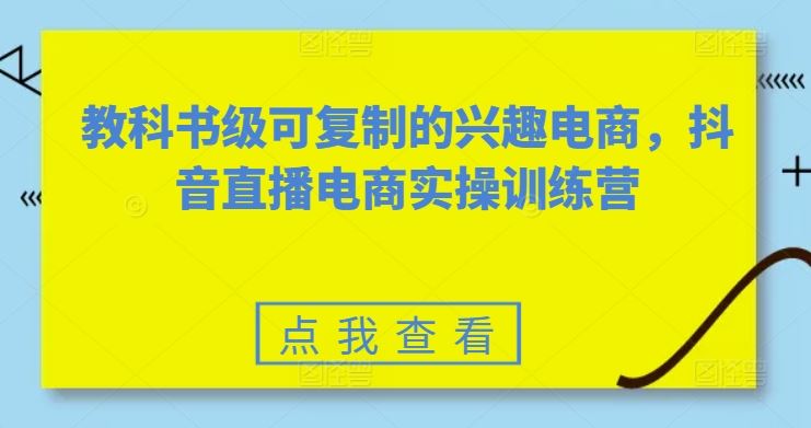 教科书级可复制的兴趣电商，抖音直播电商实操训练营九峰网创-分享创业资讯-最新网络创业项目-分享最新赚钱项目九峰网创