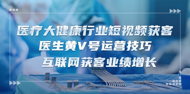 医疗大健康行业短视频获客：医生黄V号运营技巧 互联网获客业绩增长（15节）九峰网创-分享创业资讯-最新网络创业项目-分享最新赚钱项目九峰网创