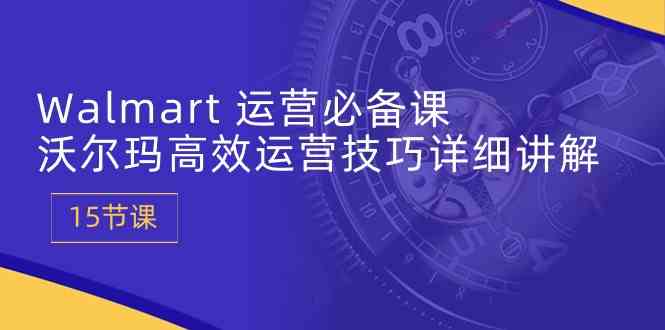 Walmart运营必备课：沃尔玛高效运营技巧详细讲解 (15节课)九峰网创-分享创业资讯-最新网络创业项目-分享最新赚钱项目九峰网创