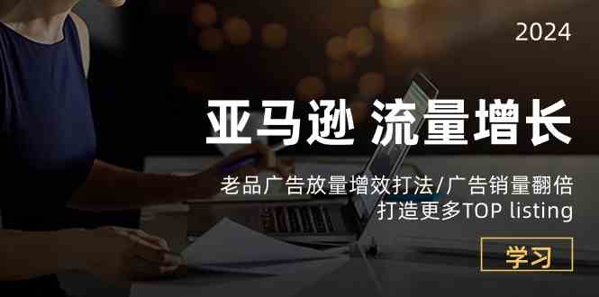 亚马逊流量增长-老品广告放量增效打法/销量翻倍/打造更多TOPlisting九峰网创-分享创业资讯-最新网络创业项目-分享最新赚钱项目九峰网创