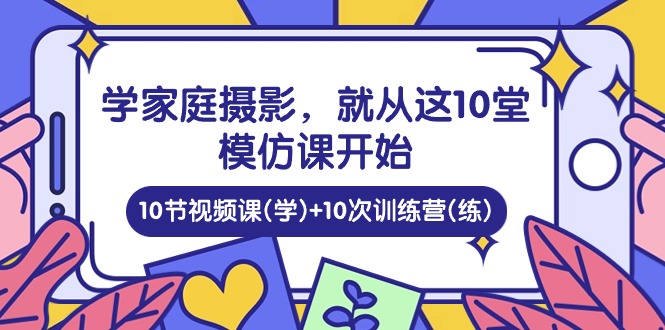 学家庭摄影，就从这10堂模仿课开始 ，10节视频课(学)+10次训练营(练)九峰网创-分享创业资讯-最新网络创业项目-分享最新赚钱项目九峰网创