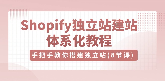 Shopify独立站建站体系化教程，手把手教你搭建独立站（8节视频课）九峰网创-分享创业资讯-最新网络创业项目-分享最新赚钱项目九峰网创