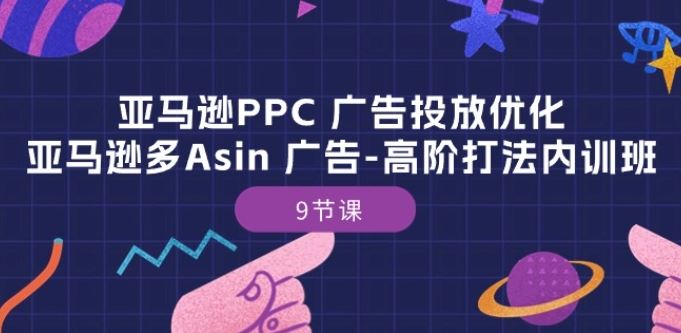 亚马逊PPC 广告投放优化：亚马逊多Asin 广告-高阶打法内训班-9节课九峰网创-分享创业资讯-最新网络创业项目-分享最新赚钱项目九峰网创