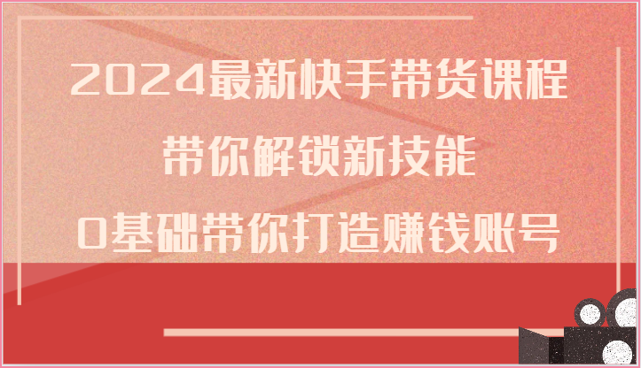 2024最新快手带货课程，带你解锁新技能，0基础带你打造赚钱账号九峰网创-分享创业资讯-最新网络创业项目-分享最新赚钱项目九峰网创