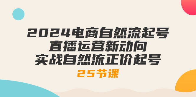 （10609期）2024电商自然流起号，直播运营新动向 实战自然流正价起号-25节课九峰网创-分享创业资讯-最新网络创业项目-分享最新赚钱项目九峰网创