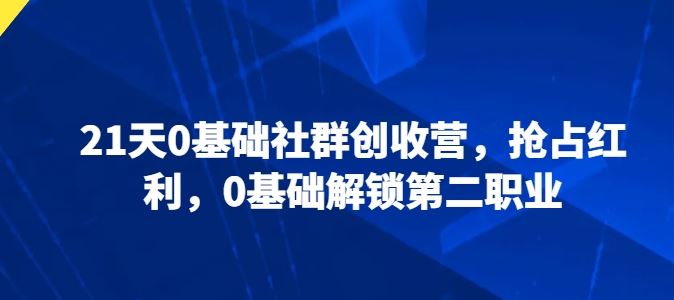 21天0基础社群创收营，抢占红利，0基础解锁第二职业九峰网创-分享创业资讯-最新网络创业项目-分享最新赚钱项目九峰网创
