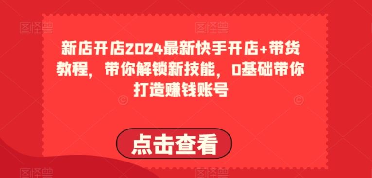 2024最新快手开店+带货教程，带你解锁新技能，0基础带你打造赚钱账号九峰网创-分享创业资讯-最新网络创业项目-分享最新赚钱项目九峰网创