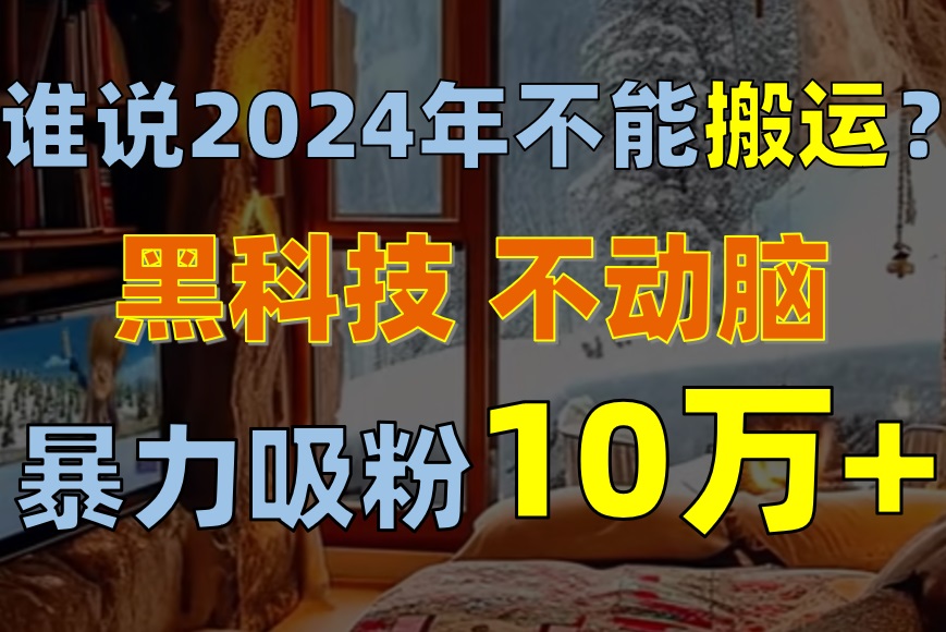 （10634期）谁说2024年不能搬运？只动手不动脑，自媒体平台单月暴力涨粉10000+九峰网创-分享创业资讯-最新网络创业项目-分享最新赚钱项目九峰网创
