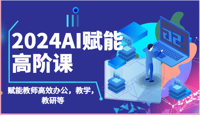 2024AI赋能高阶课：AI赋能教师高效办公，教学，教研等（87节）九峰网创-分享创业资讯-最新网络创业项目-分享最新赚钱项目九峰网创