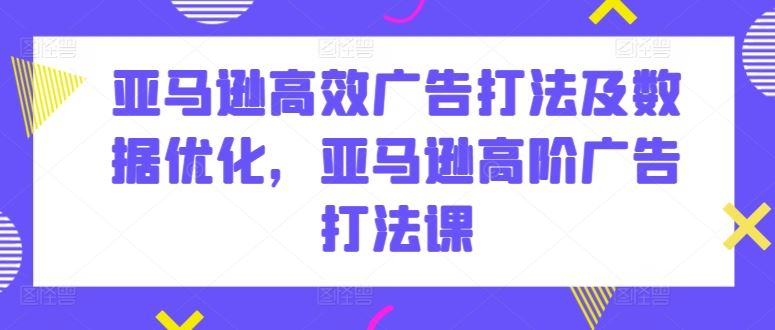 亚马逊高效广告打法及数据优化，亚马逊高阶广告打法课九峰网创-分享创业资讯-最新网络创业项目-分享最新赚钱项目九峰网创