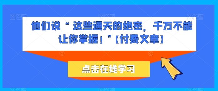 他们说 “ 这些通天的绝密，千万不能让你掌握! ”【付费文章】九峰网创-分享创业资讯-最新网络创业项目-分享最新赚钱项目九峰网创