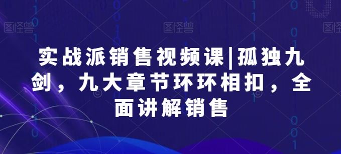 实战派销售视频课|孤独九剑，九大章节环环相扣，全面讲解销售九峰网创-分享创业资讯-最新网络创业项目-分享最新赚钱项目九峰网创
