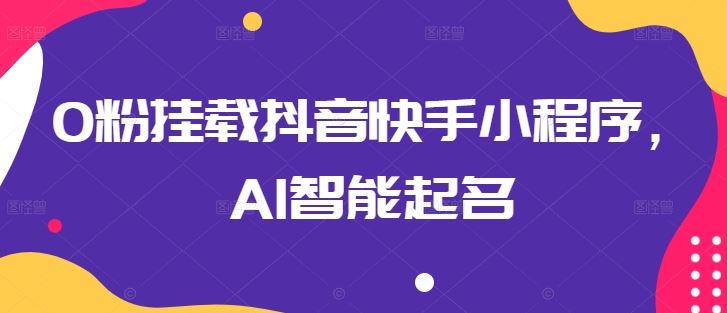 0粉挂载抖音快手小程序，AI智能起名九峰网创-分享创业资讯-最新网络创业项目-分享最新赚钱项目九峰网创