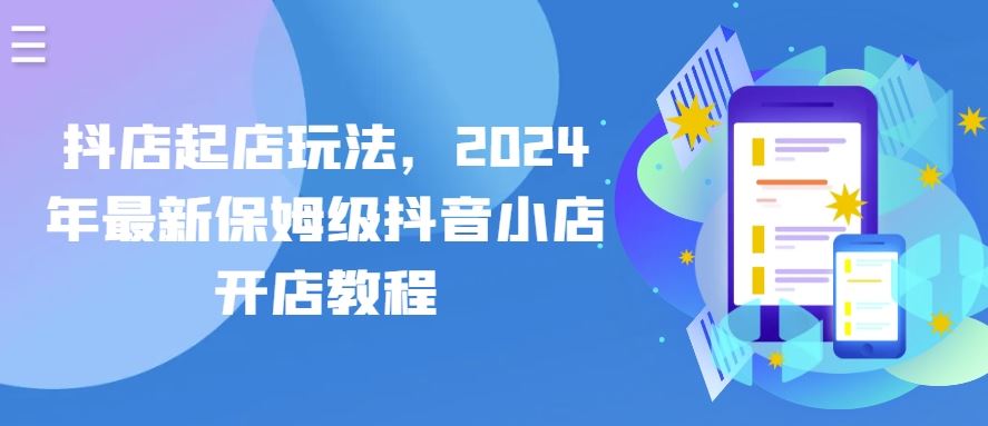 抖店起店玩法，2024年最新保姆级抖音小店开店教程九峰网创-分享创业资讯-最新网络创业项目-分享最新赚钱项目九峰网创