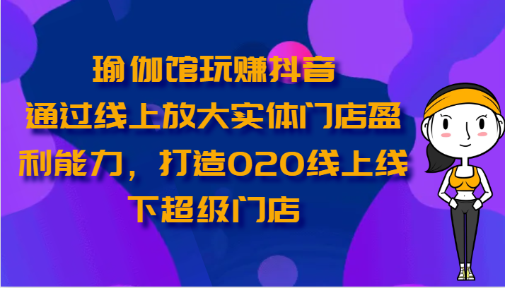 瑜伽馆玩赚抖音-通过线上放大实体门店盈利能力，打造O2O线上线下超级门店九峰网创-分享创业资讯-最新网络创业项目-分享最新赚钱项目九峰网创