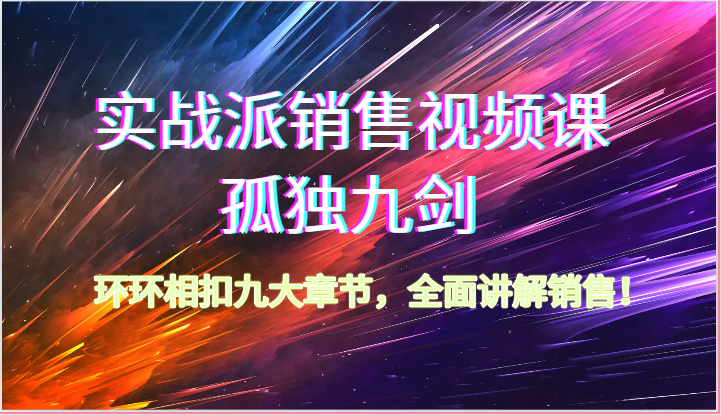 实战派销售视频课-孤独九剑，环环相扣九大章节，全面讲解销售（62节）九峰网创-分享创业资讯-最新网络创业项目-分享最新赚钱项目九峰网创