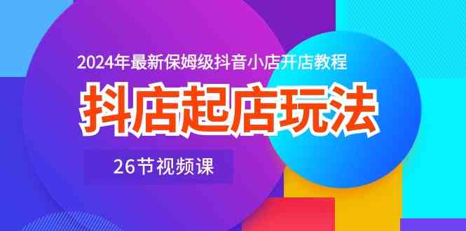 抖店起店玩法，2024年最新保姆级抖音小店开店教程（26节视频课）九峰网创-分享创业资讯-最新网络创业项目-分享最新赚钱项目九峰网创