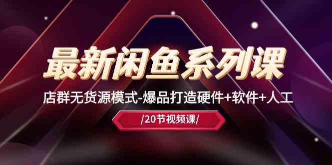 最新闲鱼系列课，店群无货源模式-爆品打造硬件+软件+人工（20节课）九峰网创-分享创业资讯-最新网络创业项目-分享最新赚钱项目九峰网创