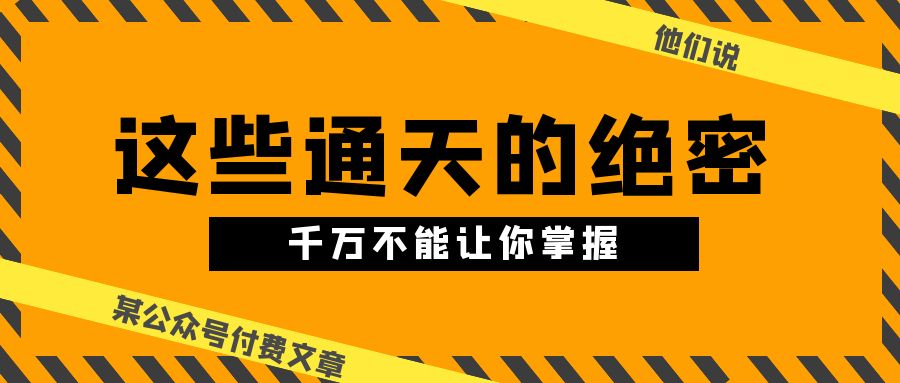 （10651期）某公众号付费文章《他们说 “ 这些通天的绝密，千万不能让你掌握! ”》九峰网创-分享创业资讯-最新网络创业项目-分享最新赚钱项目九峰网创