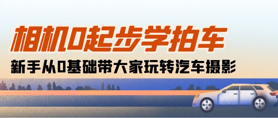 （10657期）相机0起步学拍车：新手从0基础带大家玩转汽车摄影（18节课）九峰网创-分享创业资讯-最新网络创业项目-分享最新赚钱项目九峰网创