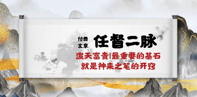 （10659期）某付费文章《任督 二脉 泼天富贵|最重要的基石 就是神来之笔的开窍|万字》九峰网创-分享创业资讯-最新网络创业项目-分享最新赚钱项目九峰网创