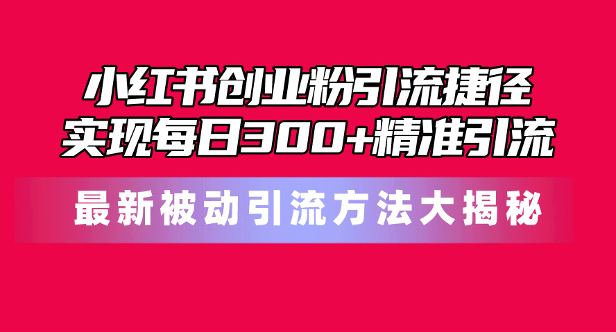 （10692期）小红书创业粉引流捷径！最新被动引流方法大揭秘，实现每日300+精准引流九峰网创-分享创业资讯-最新网络创业项目-分享最新赚钱项目九峰网创